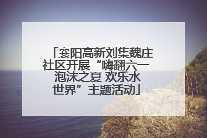 襄阳高新刘集魏庄社区开展“嗨翻六一 泡沫之夏 欢乐水世界”主题活动