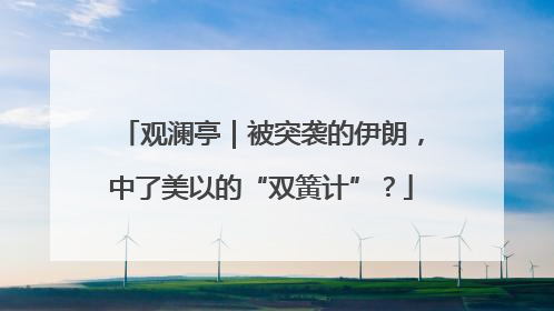 观澜亭｜被突袭的伊朗，中了美以的“双簧计”？