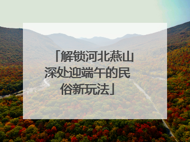 解锁河北燕山深处迎端午的民俗新玩法