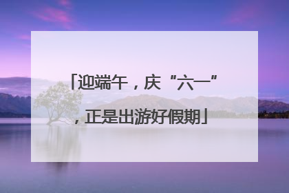 迎端午，庆“六一”，正是出游好假期