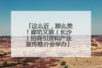 这么近，那么美！廊坊文旅（长沙）招商引资和产业宣传推介会举办