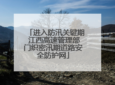 进入防汛关键期 江西高速管理部门织密汛期道路安全防护网