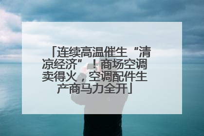 连续高温催生“清凉经济”！商场空调卖得火，空调配件生产商马力全开