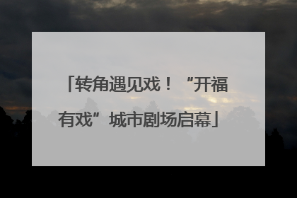 转角遇见戏！“开福有戏”城市剧场启幕