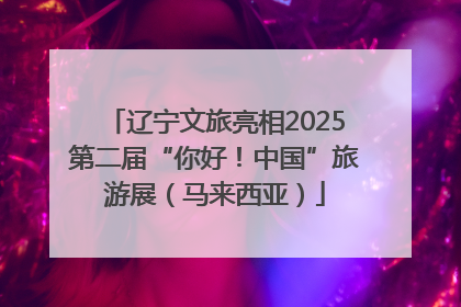 辽宁文旅亮相2025第二届“你好！中国”旅游展（马来西亚）