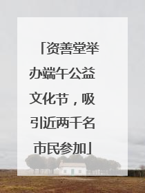 资善堂举办端午公益文化节，吸引近两千名市民参加