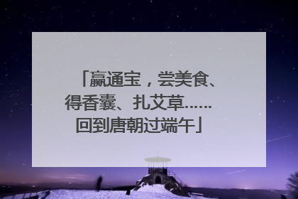赢通宝，尝美食、得香囊、扎艾草……回到唐朝过端午