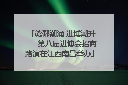 赣鄱潮涌 进博潮升——第八届进博会招商路演在江西南昌举办