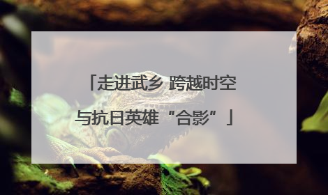 走进武乡 跨越时空与抗日英雄“合影”