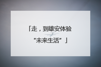 走，到雄安体验“未来生活”