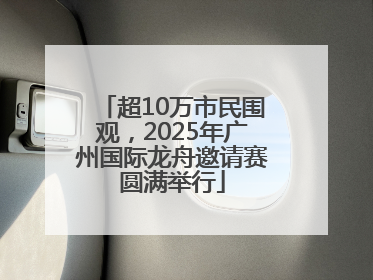 超10万市民围观，2025年广州国际龙舟邀请赛圆满举行