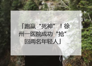 跑赢“死神”！徐州一医院成功“抢”回两名年轻人