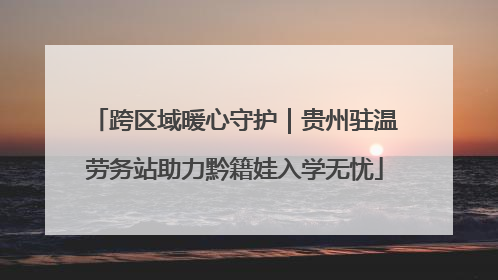 跨区域暖心守护｜贵州驻温劳务站助力黔籍娃入学无忧
