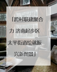 跨村联建聚合力 济南起步区太平街道绘就振兴新图景