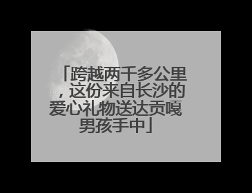 跨越两千多公里，这份来自长沙的爱心礼物送达贡嘎男孩手中