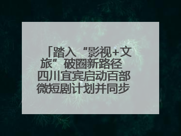 踏入“影视+文旅”破圈新路径 四川宜宾启动百部微短剧计划并同步开启演员招募