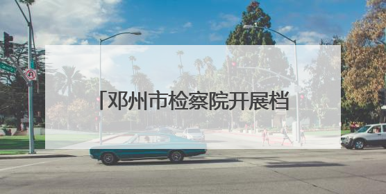 邓州市检察院开展档案与法“6.9国际档案日”普法系列活动