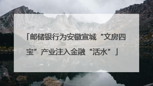 邮储银行为安徽宣城“文房四宝”产业注入金融“活水”