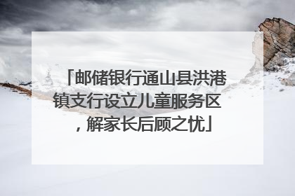 邮储银行通山县洪港镇支行设立儿童服务区，解家长后顾之忧
