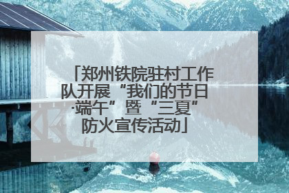 郑州铁院驻村工作队开展“我们的节日·端午”暨“三夏”防火宣传活动