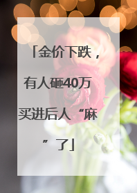 金价下跌，有人砸40万买进后人“麻”了