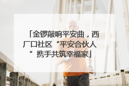 金锣敲响平安曲，西厂口社区“平安合伙人”携手共筑幸福家