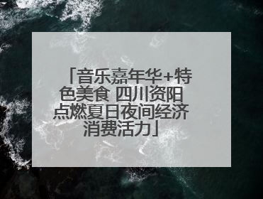 音乐嘉年华+特色美食 四川资阳点燃夏日夜间经济消费活力