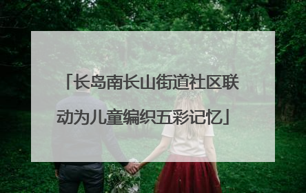 长岛南长山街道社区联动为儿童编织五彩记忆