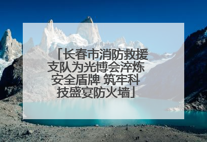 长春市消防救援支队为光博会淬炼安全盾牌 筑牢科技盛宴防火墙