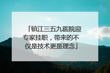 镇江三五九医院迎专家挂职，带来的不仅是技术更是理念
