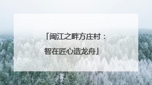 闽江之畔方庄村：智在匠心造龙舟