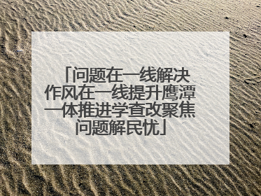 问题在一线解决 作风在一线提升鹰潭一体推进学查改聚焦问题解民忧