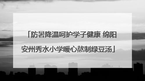 防暑降温呵护学子健康 绵阳安州秀水小学暖心熬制绿豆汤