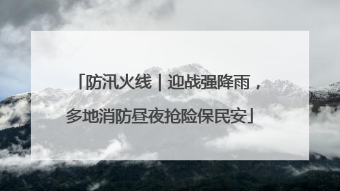 防汛火线｜迎战强降雨，多地消防昼夜抢险保民安
