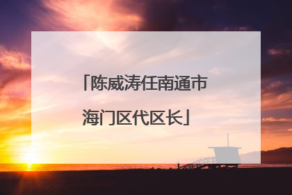 陈威涛任南通市海门区代区长