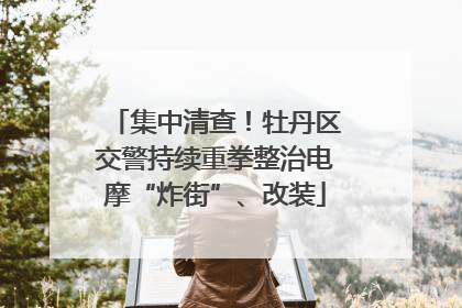 集中清查！牡丹区交警持续重拳整治电摩“炸街”、改装