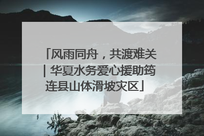 风雨同舟，共渡难关｜华夏水务爱心援助筠连县山体滑坡灾区