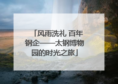 风雨洗礼 百年钢企——太钢博物园的时光之旅