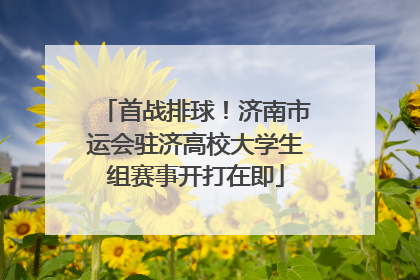 首战排球！济南市运会驻济高校大学生组赛事开打在即