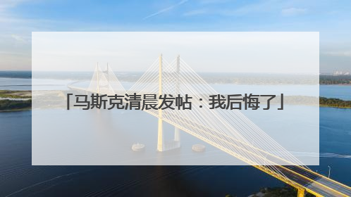 马斯克清晨发帖：我后悔了