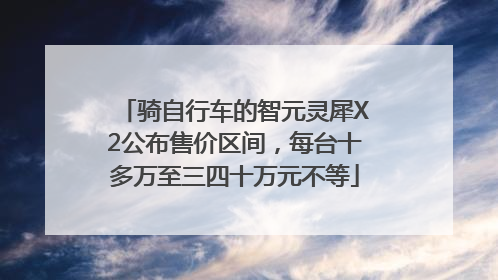 骑自行车的智元灵犀X2公布售价区间，每台十多万至三四十万元不等
