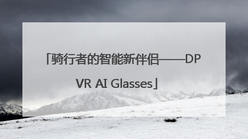骑行者的智能新伴侣——DPVR AI Glasses
