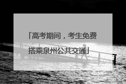 高考期间，考生免费搭乘泉州公共交通