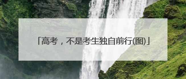 高考，不是考生独自前行(图)