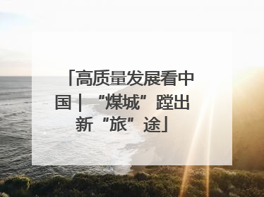 高质量发展看中国｜“煤城”蹚出新“旅”途