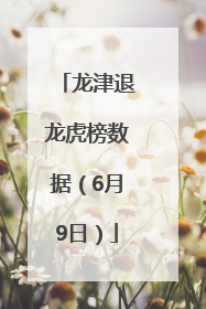 龙津退龙虎榜数据（6月9日）