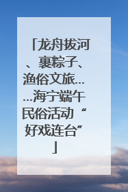 龙舟拔河、裹粽子、渔俗文旅……海宁端午民俗活动“好戏连台”