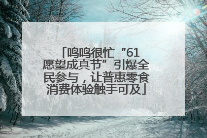 鸣鸣很忙“61 愿望成真节”引爆全民参与，让普惠零食消费体验触手可及
