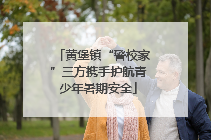 黄堡镇“警校家”三方携手护航青少年暑期安全