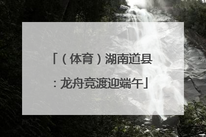 （体育）湖南道县：龙舟竞渡迎端午